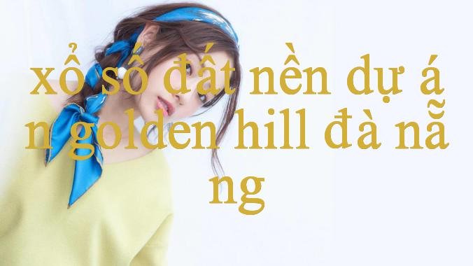 Khám Phá Đất Nền Dự Án Golden Hill Đà Nẵng Những Điều Thú Vị Bạn Nên Biết